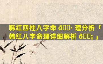 韩红四柱八字命 🕷 理分析「韩红八字命理详细解析 🐡 」